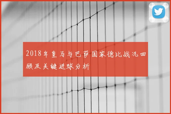 2018年皇马与巴萨国家德比战况回顾及关键进球分析