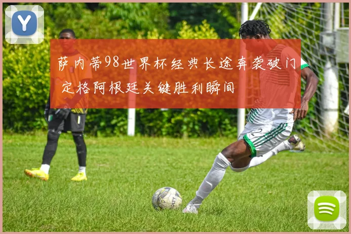 萨内蒂98世界杯经典长途奔袭破门 定格阿根廷关键胜利瞬间