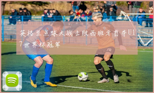 英格兰点球大战击败西班牙首夺U17世界杯冠军
