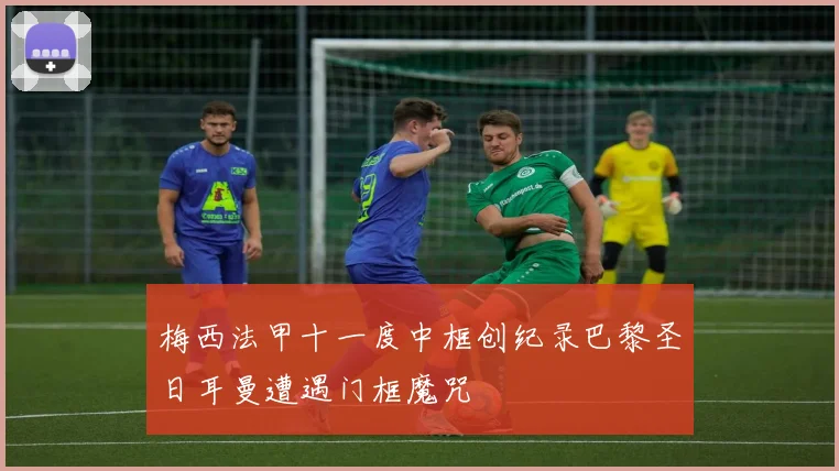 梅西法甲十一度中框创纪录巴黎圣日耳曼遭遇门框魔咒