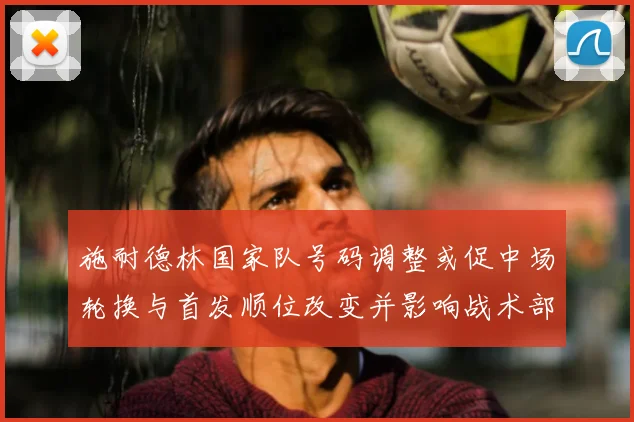 施耐德林国家队号码调整或促中场轮换与首发顺位改变并影响战术部署