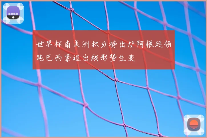 世界杯南美洲积分榜出炉阿根廷领跑巴西紧追出线形势生变
