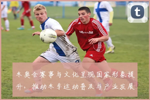 冬奥会赛事与文化呈现国家形象提升，推动冬季运动普及与产业发展