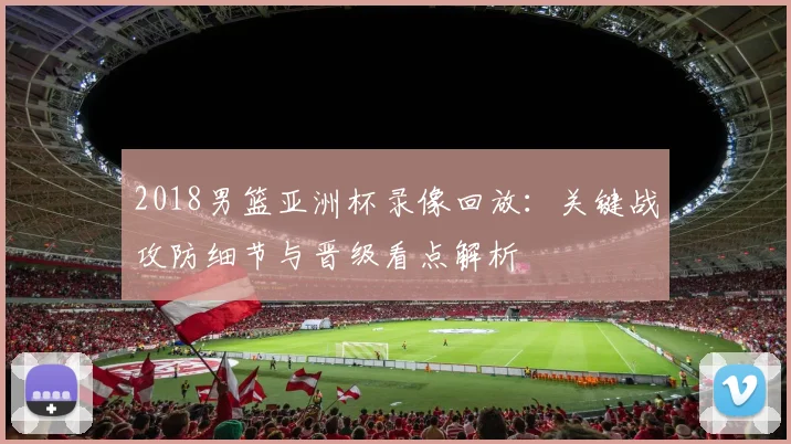 2018男篮亚洲杯录像回放：关键战攻防细节与晋级看点解析