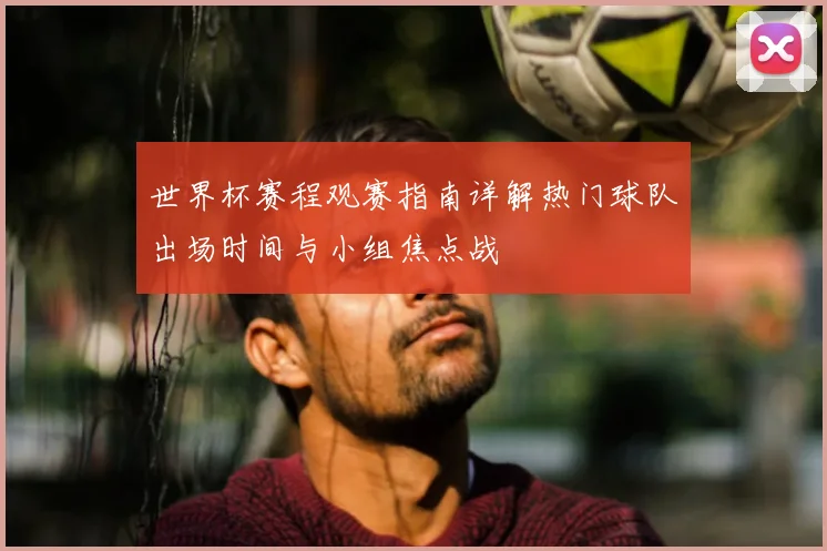 世界杯赛程观赛指南详解热门球队出场时间与小组焦点战