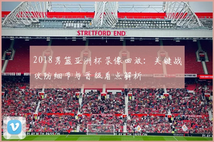 2018男篮亚洲杯录像回放:关键战攻防细节与晋级看点解析
