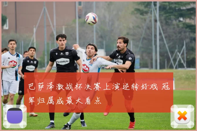 巴萨泽激战杯决赛上演逆转好戏 冠军归属成最大看点