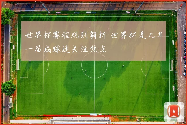世界杯赛程规则解析 世界杯是几年一届成球迷关注焦点