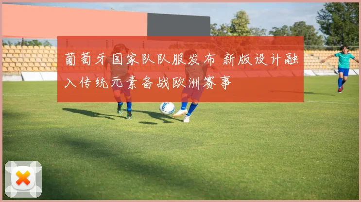 葡萄牙国家队队服发布 新版设计融入传统元素备战欧洲赛事