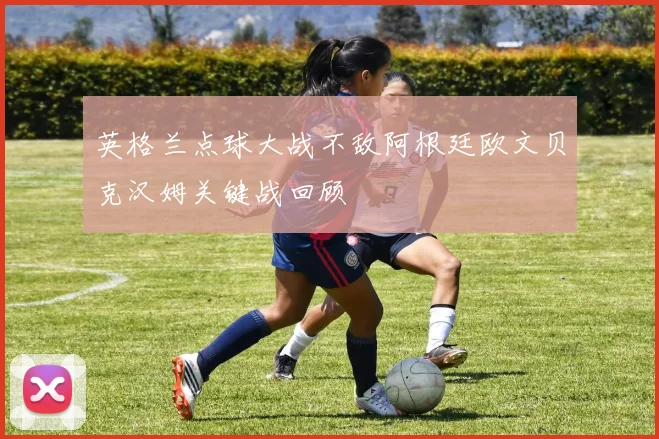 英格兰点球大战不敌阿根廷欧文贝克汉姆关键战回顾