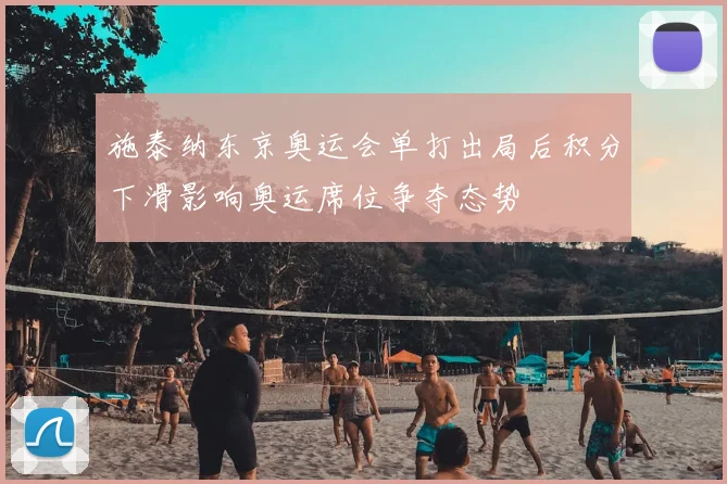 施泰纳东京奥运会单打出局后积分下滑影响奥运席位争夺态势