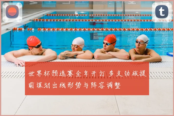 世界杯预选赛全年开打 多支劲旅提前谋划出线形势与阵容调整