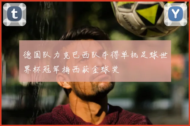 德国队力克巴西队夺得单机足球世界杯冠军梅西获金球奖