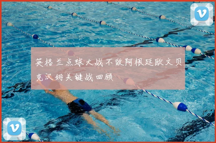 英格兰点球大战不敌阿根廷欧文贝克汉姆关键战回顾