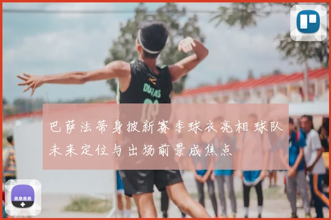 巴萨法蒂身披新赛季球衣亮相 球队未来定位与出场前景成焦点