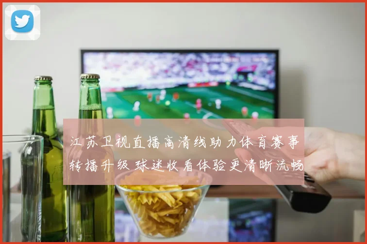 江苏卫视直播高清线助力体育赛事转播升级 球迷收看体验更清晰流畅