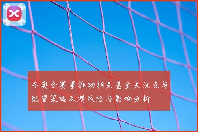 冬奥会赛事推动相关基金关注点与配置策略及潜风险与影响分析