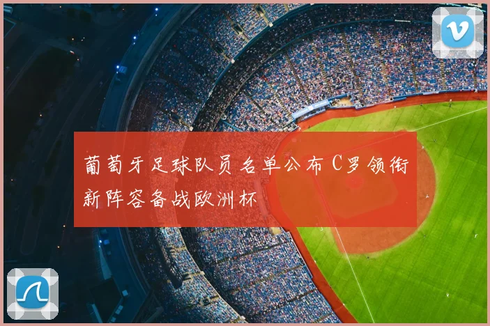 葡萄牙足球队员名单公布 C罗领衔新阵容备战欧洲杯