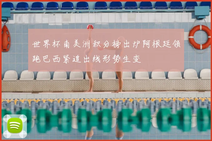 世界杯南美洲积分榜出炉阿根廷领跑巴西紧追出线形势生变