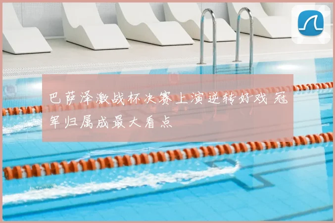 巴萨泽激战杯决赛上演逆转好戏 冠军归属成最大看点