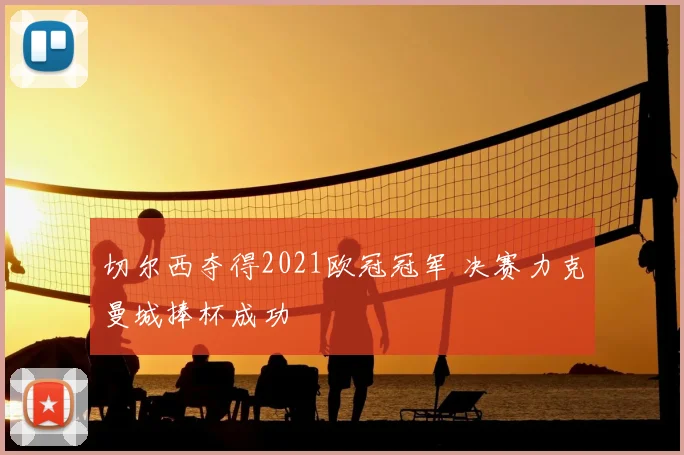 切尔西夺得2021欧冠冠军 决赛力克曼城捧杯成功