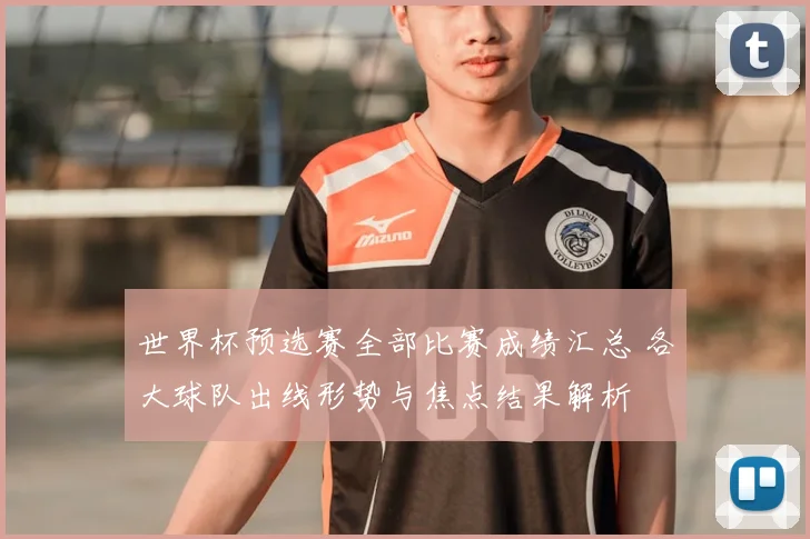 世界杯预选赛全部比赛成绩汇总 各大球队出线形势与焦点结果解析