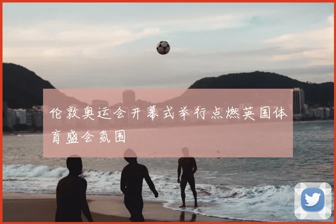 伦敦奥运会开幕式举行点燃英国体育盛会氛围