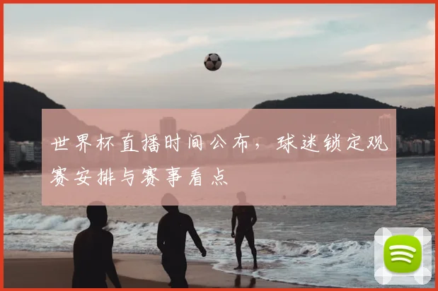 世界杯直播时间公布，球迷锁定观赛安排与赛事看点