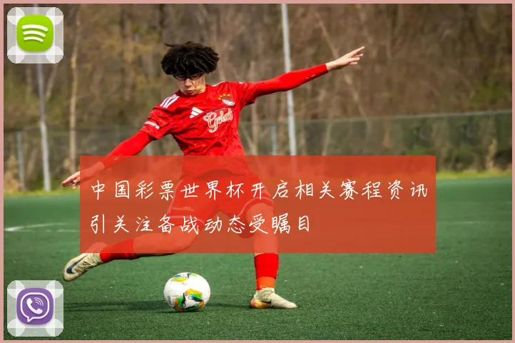 中国彩票世界杯开启相关赛程资讯引关注备战动态受瞩目