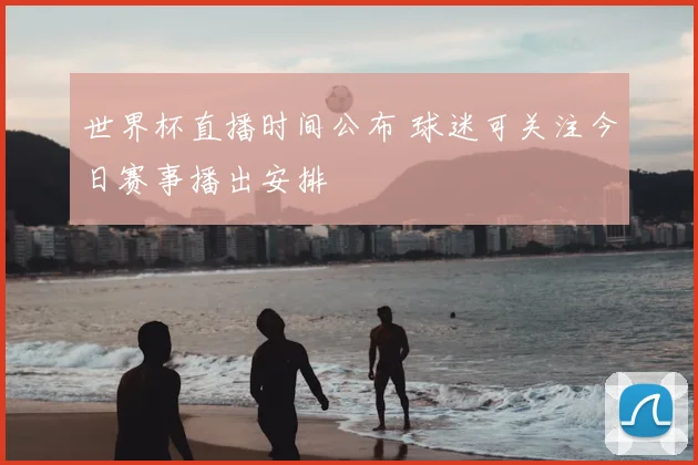 世界杯直播时间公布 球迷可关注今日赛事播出安排