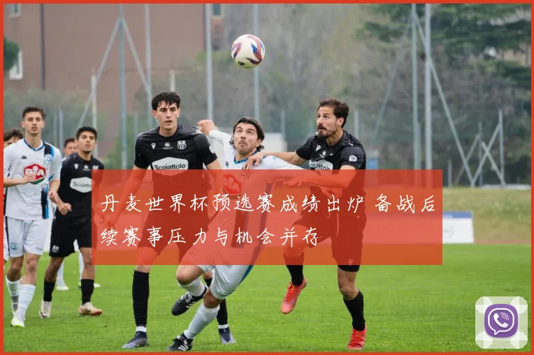 丹麦世界杯预选赛成绩出炉 备战后续赛事压力与机会并存