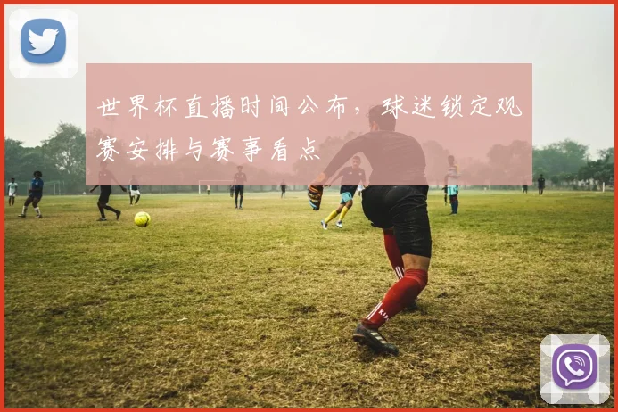 世界杯直播时间公布，球迷锁定观赛安排与赛事看点