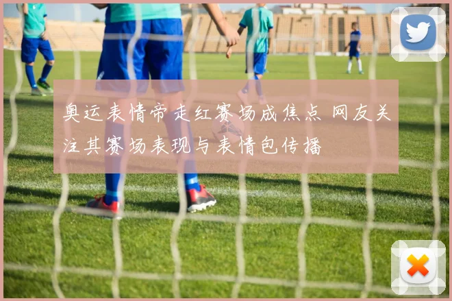 奥运表情帝走红赛场成焦点 网友关注其赛场表现与表情包传播